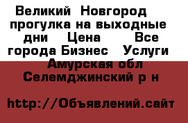 Великий  Новгород.....прогулка на выходные  дни  › Цена ­ 1 - Все города Бизнес » Услуги   . Амурская обл.,Селемджинский р-н